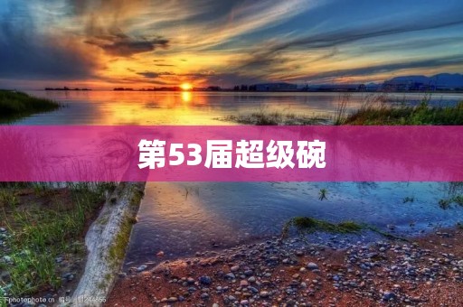 第53届超级碗:史诗级对决再度掀起**狂潮 第53届超级碗:史诗级对决再度掀起**狂潮