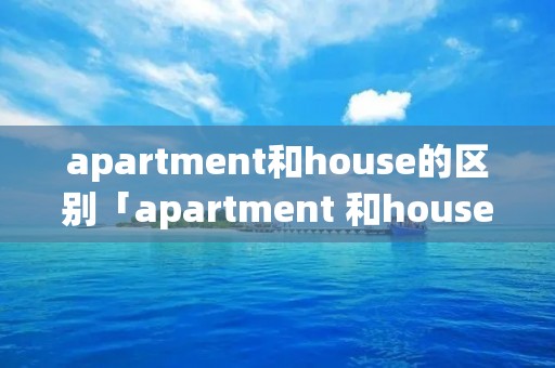 apartment和house的区别「apartment 和house」 apartment和house的区别「apartment 和house」