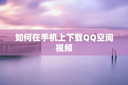 如何在手机上下载QQ空间视频