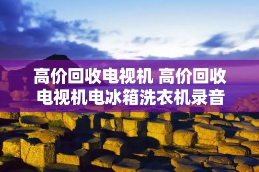 高价回收电视机 高价回收电视机电冰箱洗衣机录音 高价回收电视机 高价回收电视机电冰箱洗衣机录音
