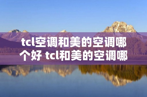 tcl空调和美的空调哪个好 tcl和美的空调哪个好 tcl空调和美的空调哪个好 tcl和美的空调哪个好