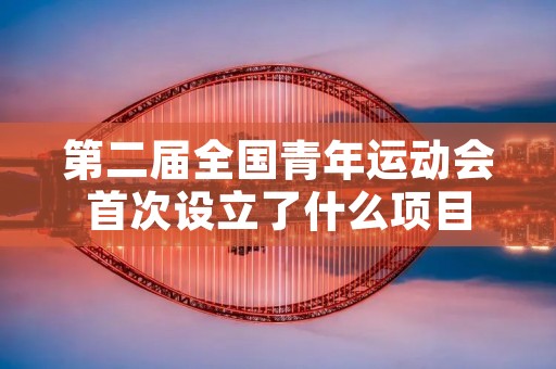 第二届全国青年运动会首次设立了什么项目 第二届全国青年运动会首次设立了什么项目