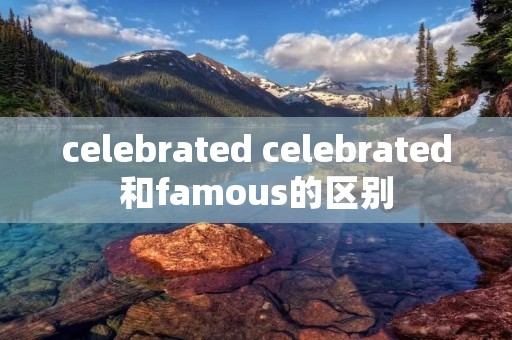 celebrated celebrated和famous的区别