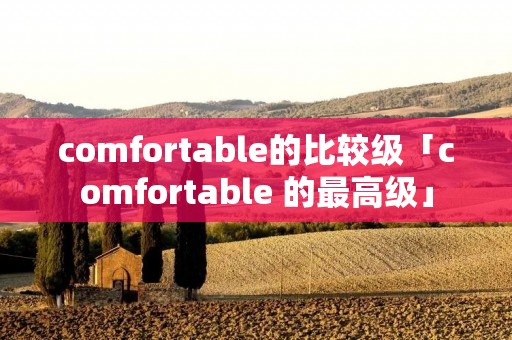 comfortable的比较级「comfortable 的最高级」 comfortable的比较级「comfortable 的最高级」