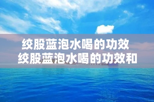 绞股蓝泡水喝的功效 绞股蓝泡水喝的功效和副作用 绞股蓝泡水喝的功效 绞股蓝泡水喝的功效和副作用