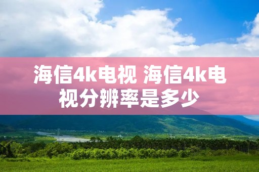 海信4k电视 海信4k电视分辨率是多少 海信4k电视 海信4k电视分辨率是多少