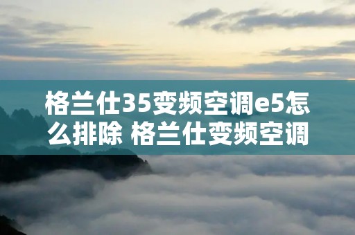 格兰仕35变频空调e5怎么排除 格兰仕变频空调内机出现e5是什么原因