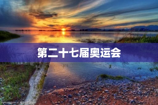 第二十七届奥运会:展现世界体育精神的盛会 第二十七届奥运会:展现世界体育精神的盛会