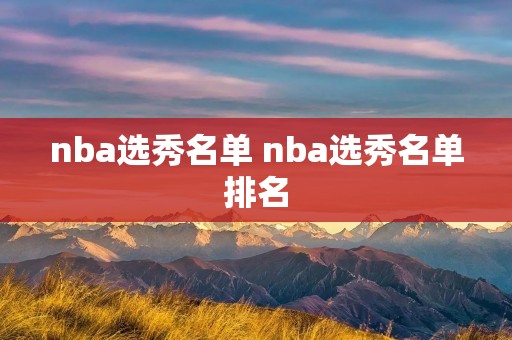 nba选秀名单 nba选秀名单排名 nba选秀名单 nba选秀名单排名