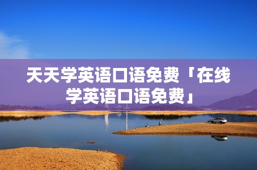 天天学英语口语免费「在线学英语口语免费」