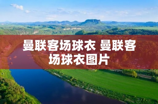曼联客场球衣 曼联客场球衣图片 曼联客场球衣 曼联客场球衣图片