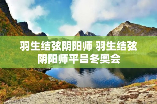 羽生结弦阴阳师 羽生结弦阴阳师平昌冬奥会