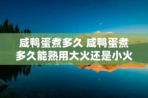 咸鸭蛋煮多久 咸鸭蛋煮多久能熟用大火还是小火