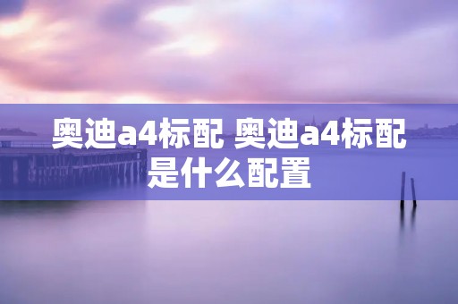 奥迪a4标配 奥迪a4标配是什么配置 奥迪a4标配 奥迪a4标配是什么配置