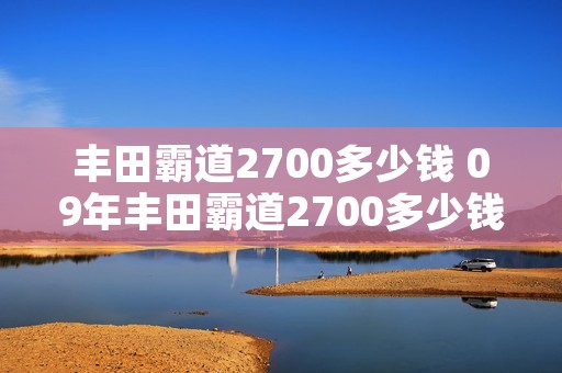 丰田霸道2700多少钱 09年丰田霸道2700多少钱 丰田霸道2700多少钱 09年丰田霸道2700多少钱