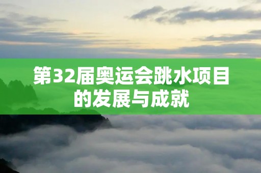 第32届奥运会跳水项目的发展与成就 第32届奥运会跳水项目的发展与成就
