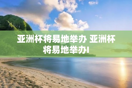 亚洲杯将易地举办 亚洲杯将易地举办I