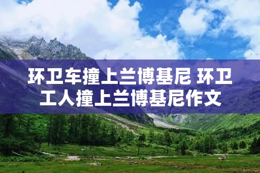 环卫车撞上兰博基尼 环卫工人撞上兰博基尼作文 环卫车撞上兰博基尼 环卫工人撞上兰博基尼作文