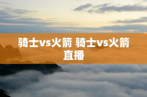 骑士vs火箭 骑士vs火箭直播 骑士vs火箭 骑士vs火箭直播