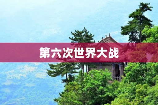 第六次世界大战:人类文明的毁灭与重生 第六次世界大战:人类文明的毁灭与重生