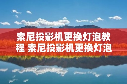 索尼投影机更换灯泡教程 索尼投影机更换灯泡教程图解