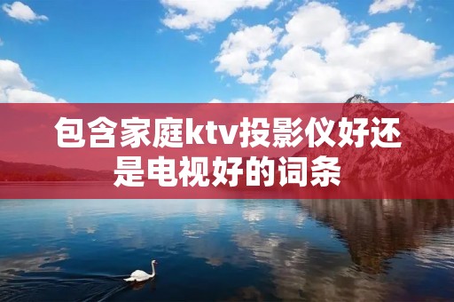 包含家庭ktv投影仪好还是电视好的词条 包含家庭ktv投影仪好还是电视好的词条