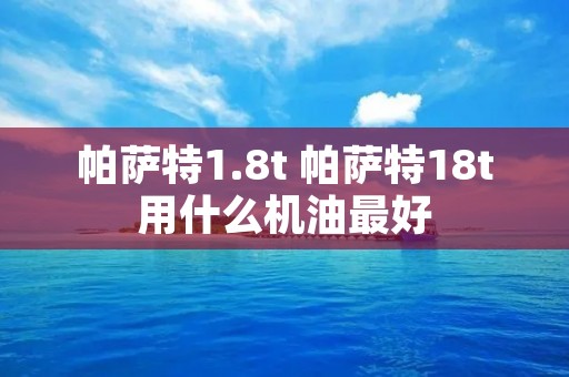 帕萨特1.8t 帕萨特18t用什么机油最好