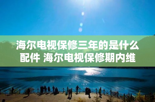 海尔电视保修三年的是什么配件 海尔电视保修期内维修要钱吗 海尔电视保修三年的是什么配件 海尔电视保修期内维修要钱吗