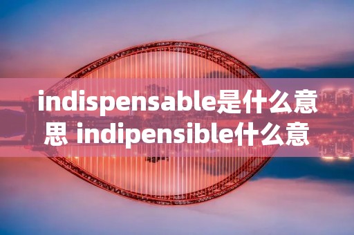 indispensable是什么意思 indipensible什么意思
