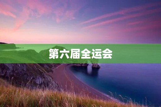 第六届全运会：展示中国体育实力的盛会
