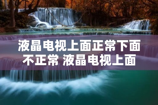 液晶电视上面正常下面不正常 液晶电视上面正常下面不正常开机一分钟就黑屏了