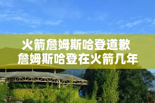 火箭詹姆斯哈登道歉 詹姆斯哈登在火箭几年 火箭詹姆斯哈登道歉 詹姆斯哈登在火箭几年