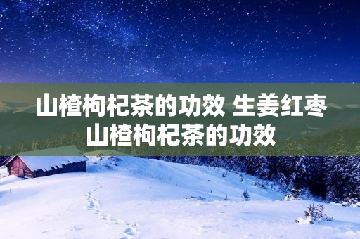 山楂枸杞茶的功效 生姜红枣山楂枸杞茶的功效