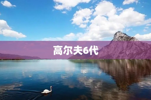 高尔夫6代：传承与创新