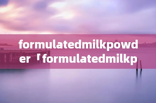 formulatedmilkpowder「formulatedmilkpowder奶粉」 formulatedmilkpowder「formulatedmilkpowder奶粉」
