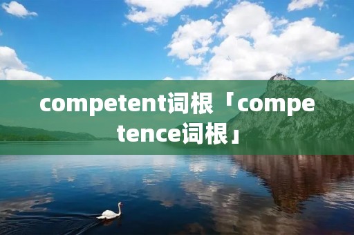 competent词根「competence词根」