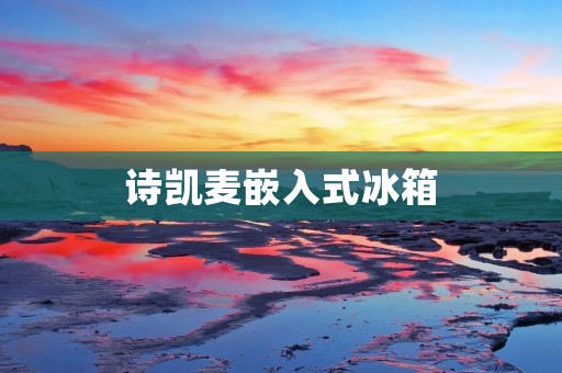 诗凯麦嵌入式冰箱:为你的家居生活带来便利与舒适 诗凯麦嵌入式冰箱:为你的家居生活带来便利与舒适