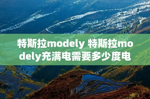 特斯拉modely 特斯拉modely充满电需要多少度电