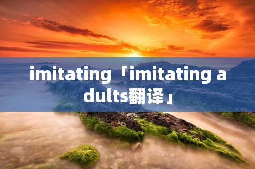imitating「imitating adults翻译」
