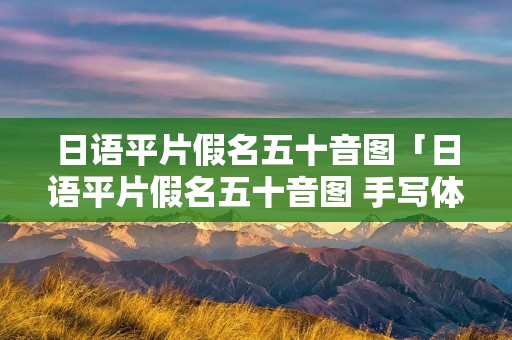 日语平片假名五十音图「日语平片假名五十音图 手写体」 日语平片假名五十音图「日语平片假名五十音图 手写体」
