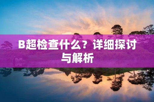 B超检查什么?详细探讨与解析