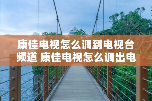 康佳电视怎么调到电视台频道 康佳电视怎么调出电视台