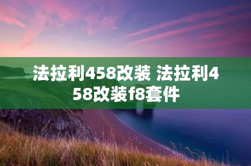法拉利458改装 法拉利458改装f8套件 法拉利458改装 法拉利458改装f8套件