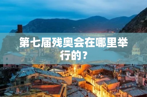 第七届残奥会在哪里举行的？