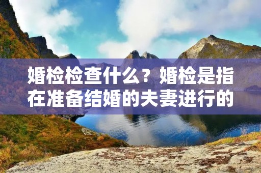 婚检检查什么?婚检是指在准备结婚的夫妻进行的一系列身体健康检查和疾病筛查。通过婚检,可以及早发现和预防潜在的遗传疾病、传染病和其他健康问题,保障夫妻双方的身体健康和婚姻生活的质量。本文将详细介绍婚检的内容和意义。