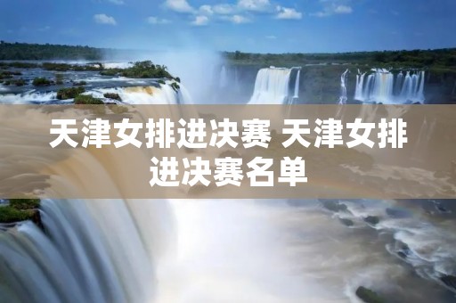 天津女排进决赛 天津女排进决赛名单