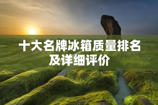 十大名牌冰箱质量排名及详细评价