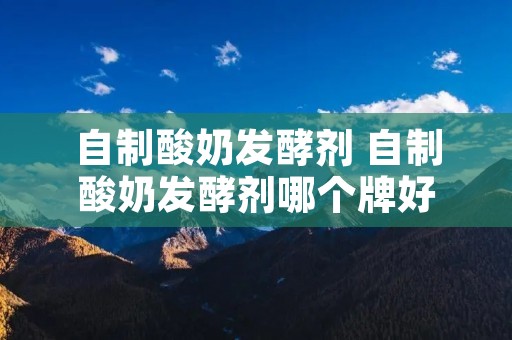自制酸奶发酵剂 自制酸奶发酵剂哪个牌好