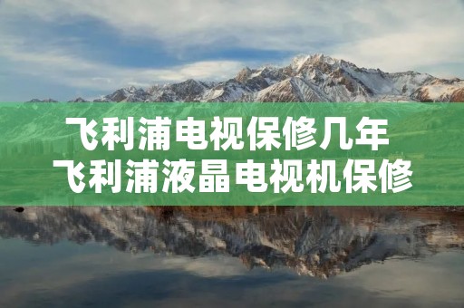 飞利浦电视保修几年 飞利浦液晶电视机保修多久 飞利浦电视保修几年 飞利浦液晶电视机保修多久
