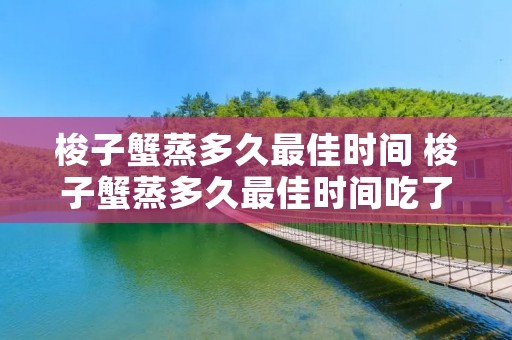 梭子蟹蒸多久最佳时间 梭子蟹蒸多久最佳时间吃了